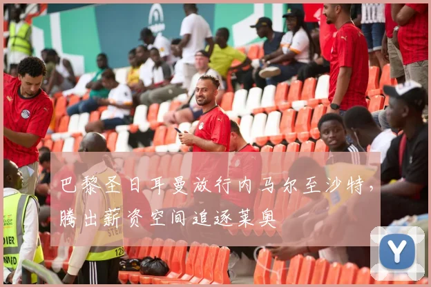 巴黎圣日耳曼放行内马尔至沙特,腾出薪资空间追逐莱奥
