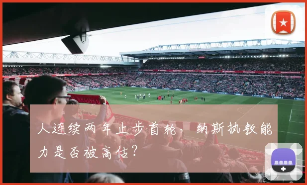 人连续两年止步首轮,纳斯执教能力是否被高估?
