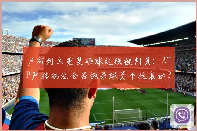卢布列夫重复砸球过线被判负：ATP严格执法会否扼杀球员个性表达？