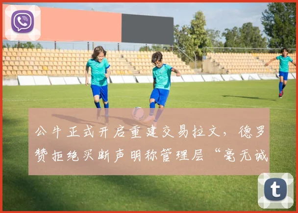 公牛正式开启重建交易拉文,德罗赞拒绝买断声明称管理层“毫无诚信可言”