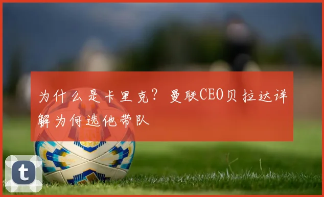 为什么是卡里克?曼联CEO贝拉达详解为何选他带队