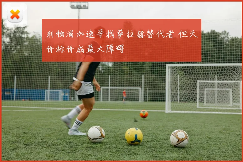 利物浦加速寻找萨拉赫替代者 但天价标价成最大障碍